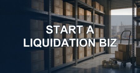 How to Start a Liquidation Business: Complete Step-by-Step Guide